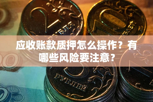 武汉应收账款质押怎么操作？有哪些风险要注意？