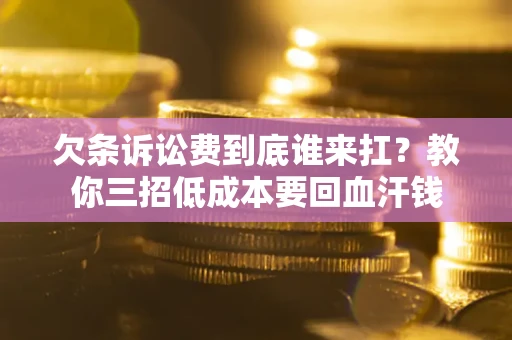 武汉欠条诉讼费到底谁来扛？教你三招低成本要回血汗钱